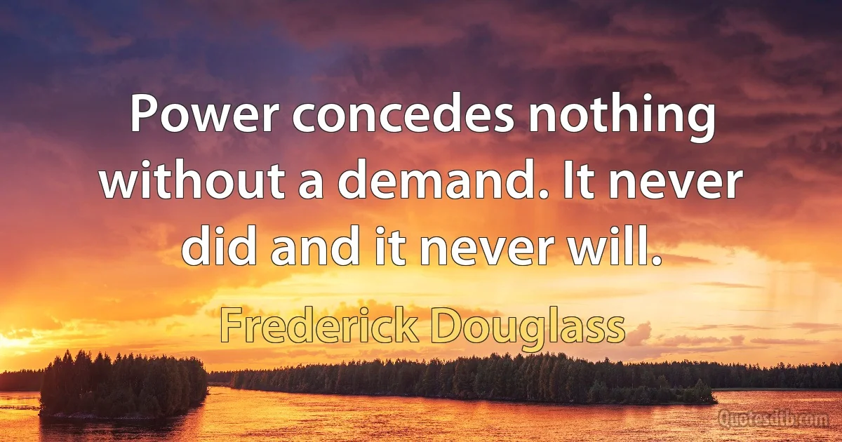 Power concedes nothing without a demand. It never did and it never will. (Frederick Douglass)