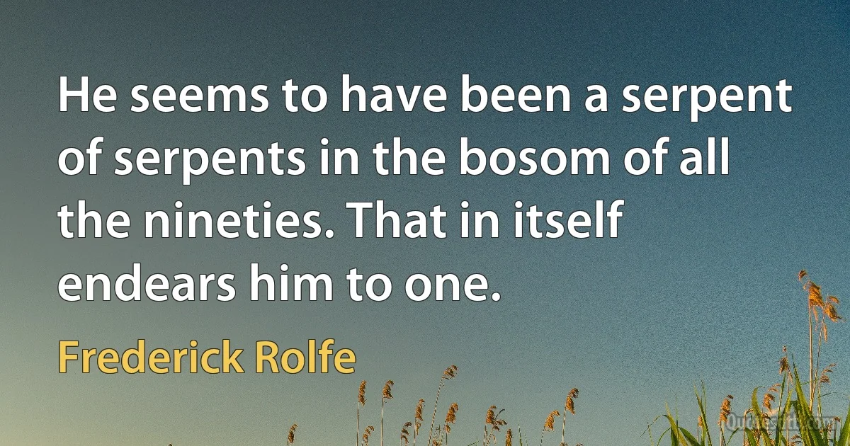 He seems to have been a serpent of serpents in the bosom of all the nineties. That in itself endears him to one. (Frederick Rolfe)