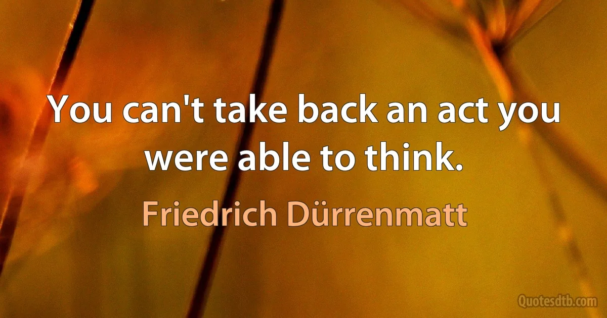 You can't take back an act you were able to think. (Friedrich Dürrenmatt)