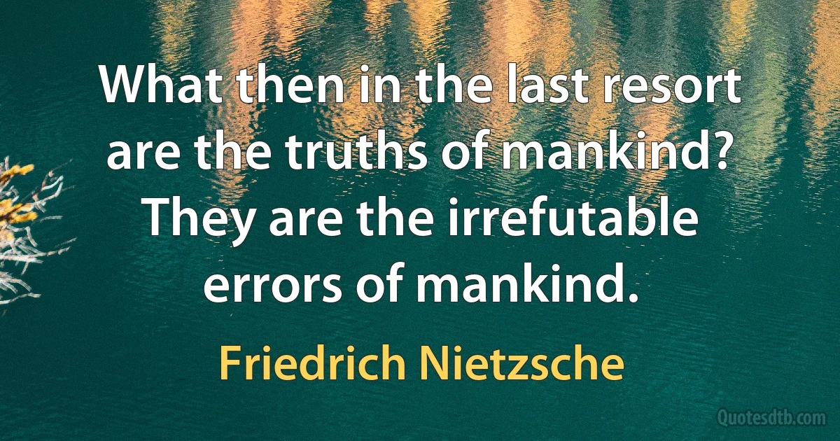 What then in the last resort are the truths of mankind? They are the irrefutable errors of mankind. (Friedrich Nietzsche)