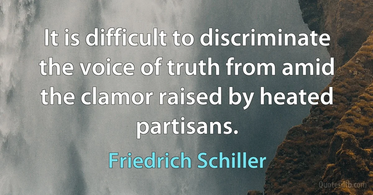 It is difficult to discriminate the voice of truth from amid the clamor raised by heated partisans. (Friedrich Schiller)