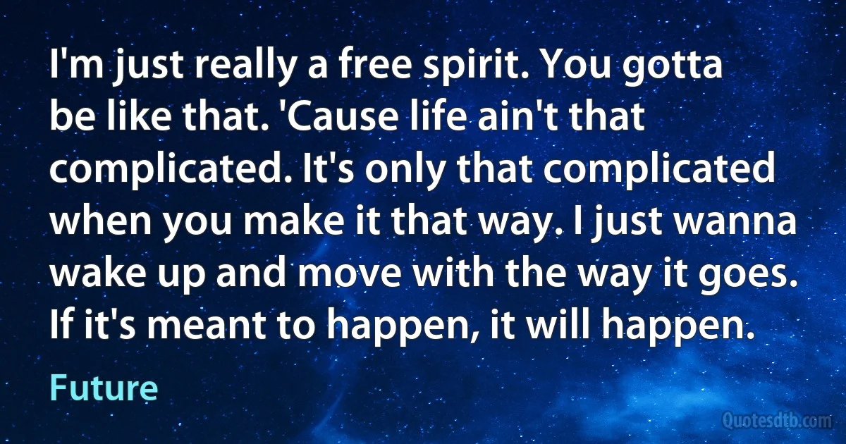 I'm just really a free spirit. You gotta be like that. 'Cause life ain't that complicated. It's only that complicated when you make it that way. I just wanna wake up and move with the way it goes. If it's meant to happen, it will happen. (Future)