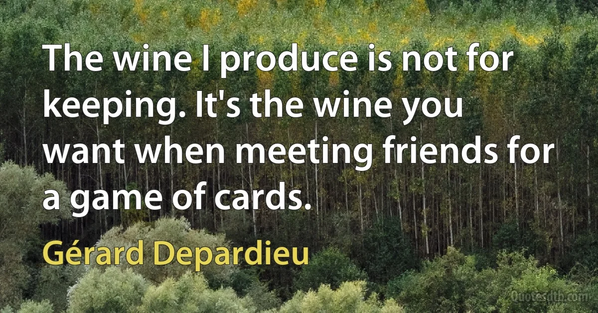 The wine I produce is not for keeping. It's the wine you want when meeting friends for a game of cards. (Gérard Depardieu)