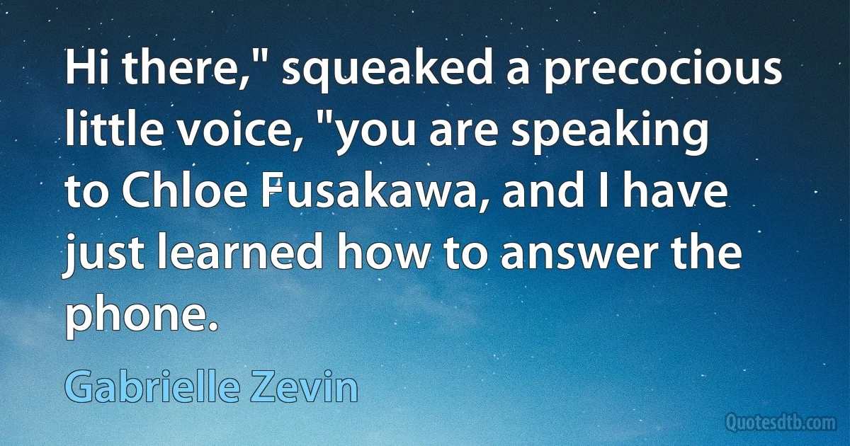 Hi there," squeaked a precocious little voice, "you are speaking to Chloe Fusakawa, and I have just learned how to answer the phone. (Gabrielle Zevin)