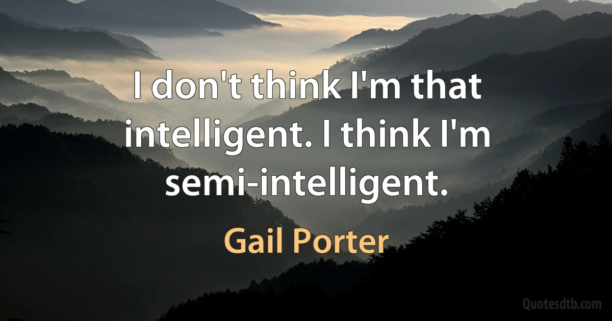 I don't think I'm that intelligent. I think I'm semi-intelligent. (Gail Porter)