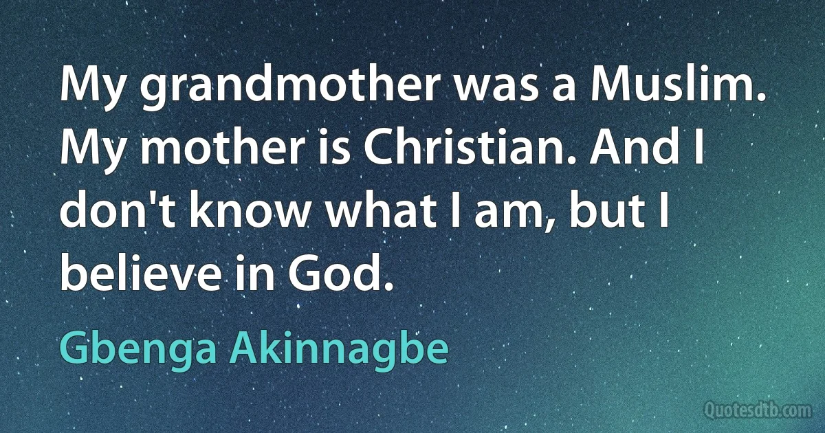 My grandmother was a Muslim. My mother is Christian. And I don't know what I am, but I believe in God. (Gbenga Akinnagbe)