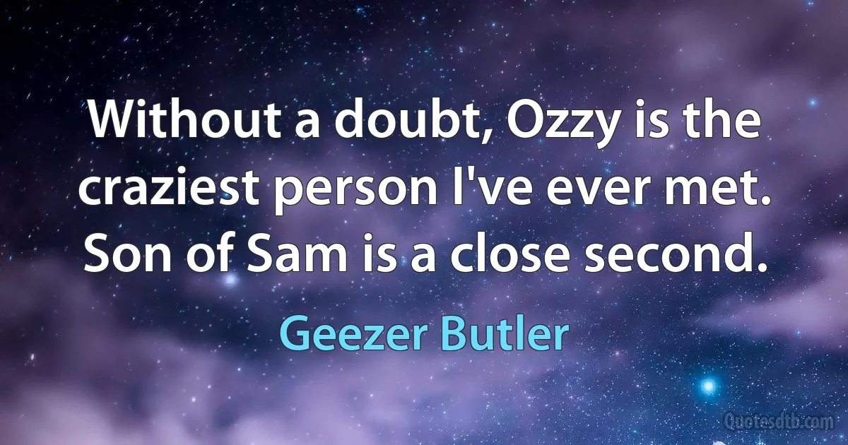 Without a doubt, Ozzy is the craziest person I've ever met. Son of Sam is a close second. (Geezer Butler)