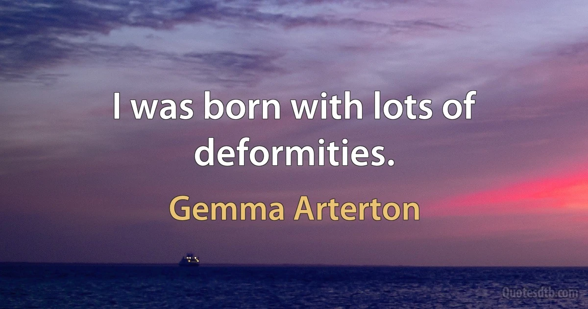 I was born with lots of deformities. (Gemma Arterton)