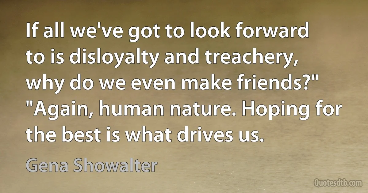 If all we've got to look forward to is disloyalty and treachery, why do we even make friends?" "Again, human nature. Hoping for the best is what drives us. (Gena Showalter)