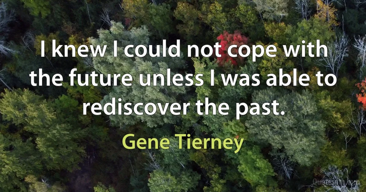 I knew I could not cope with the future unless I was able to rediscover the past. (Gene Tierney)