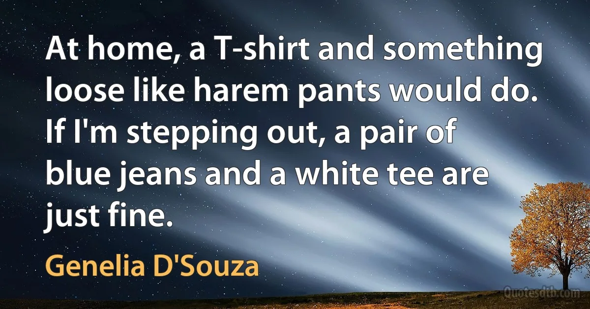 At home, a T-shirt and something loose like harem pants would do. If I'm stepping out, a pair of blue jeans and a white tee are just fine. (Genelia D'Souza)