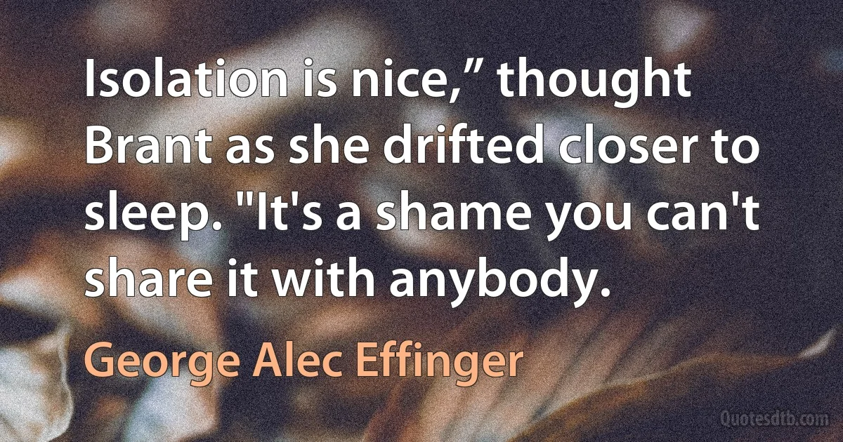 Isolation is nice,” thought Brant as she drifted closer to sleep. "It's a shame you can't share it with anybody. (George Alec Effinger)