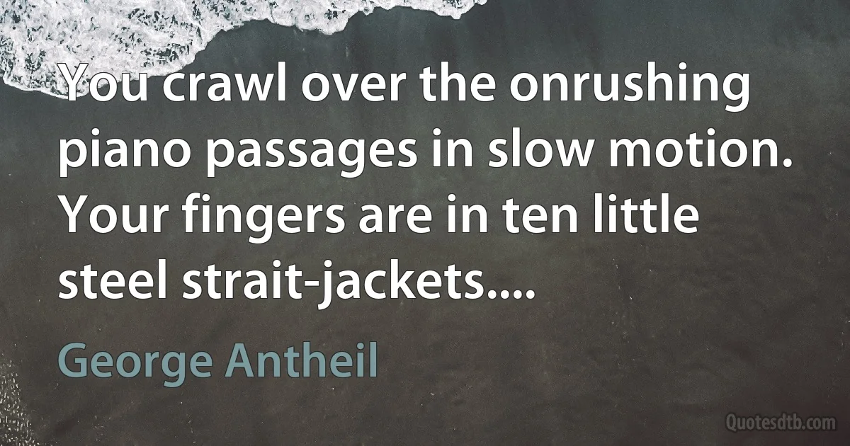 You crawl over the onrushing piano passages in slow motion. Your fingers are in ten little steel strait-jackets.... (George Antheil)