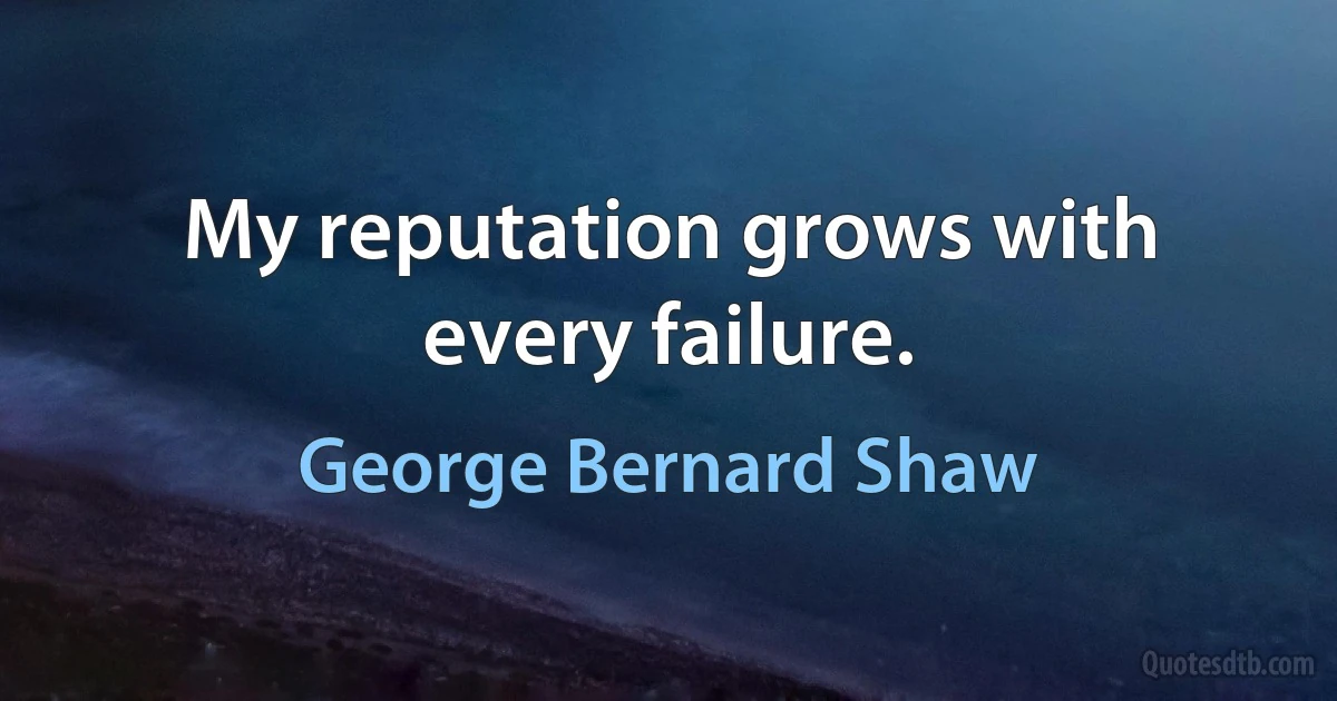 My reputation grows with every failure. (George Bernard Shaw)