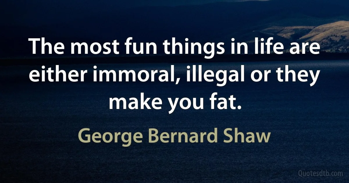 The most fun things in life are either immoral, illegal or they make you fat. (George Bernard Shaw)