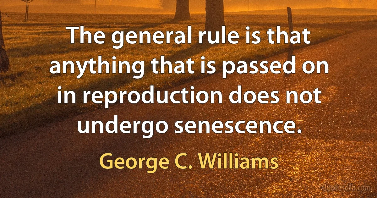 The general rule is that anything that is passed on in reproduction does not undergo senescence. (George C. Williams)