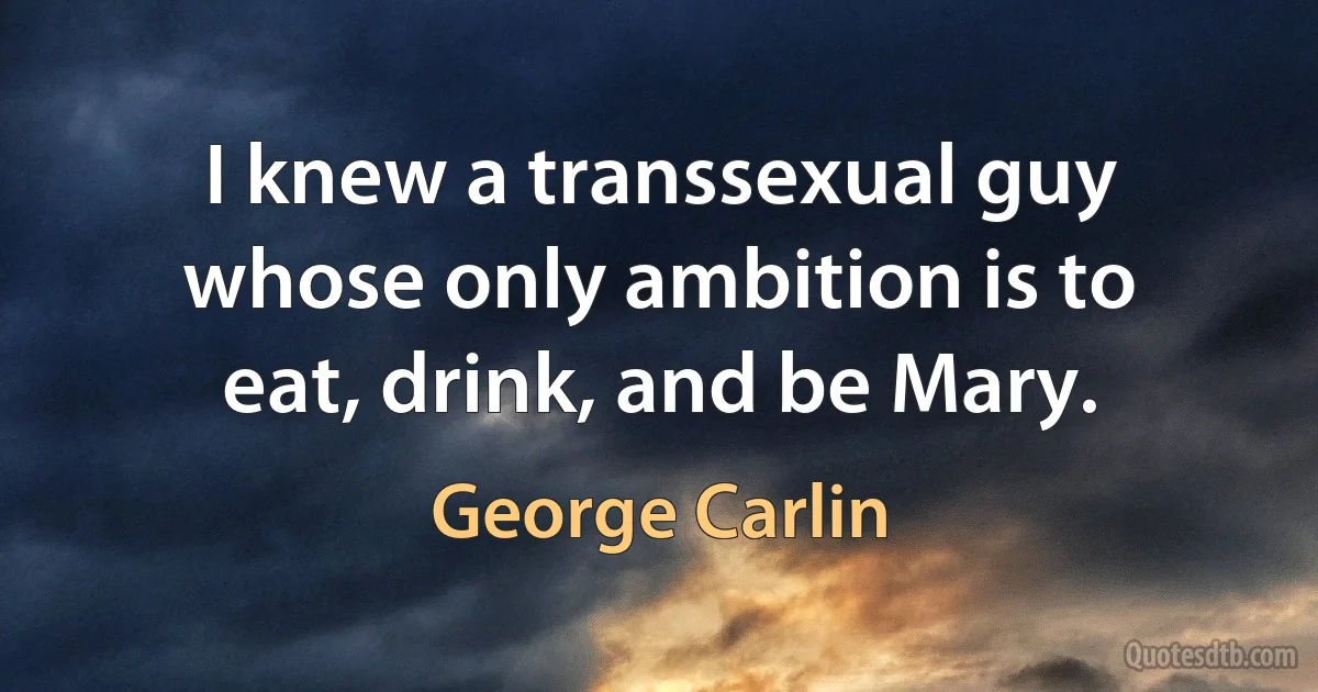 I knew a transsexual guy whose only ambition is to eat, drink, and be Mary. (George Carlin)