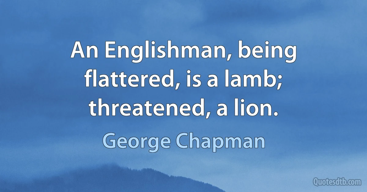 An Englishman, being flattered, is a lamb; threatened, a lion. (George Chapman)