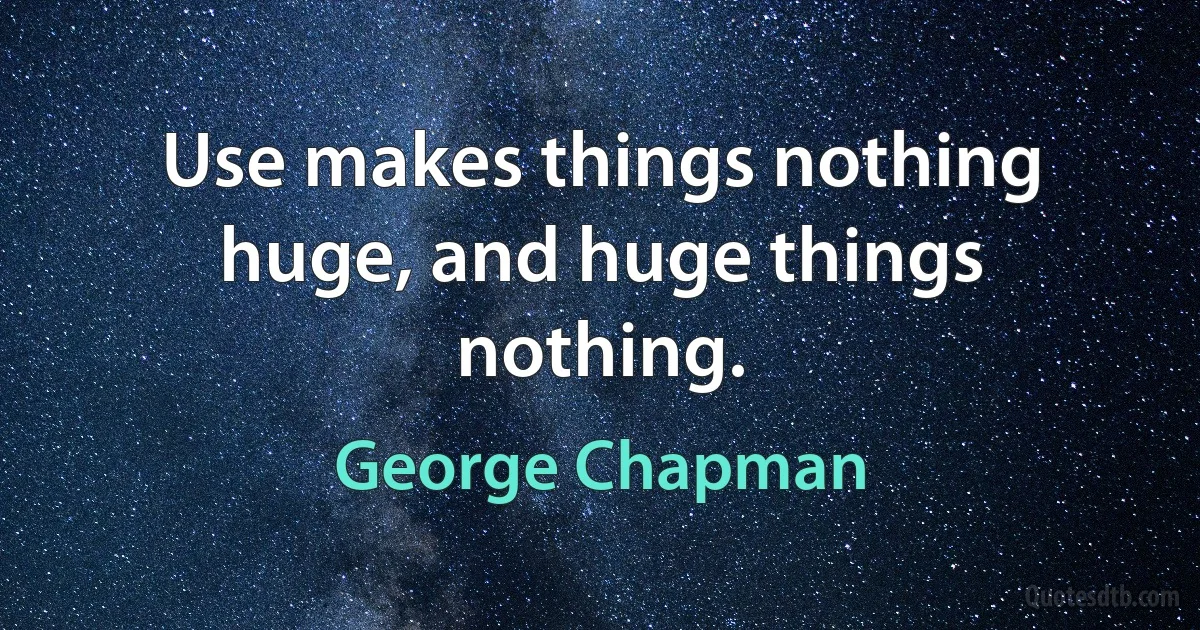 Use makes things nothing huge, and huge things nothing. (George Chapman)