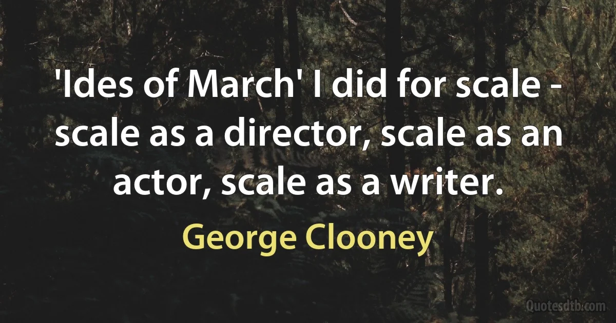 'Ides of March' I did for scale - scale as a director, scale as an actor, scale as a writer. (George Clooney)