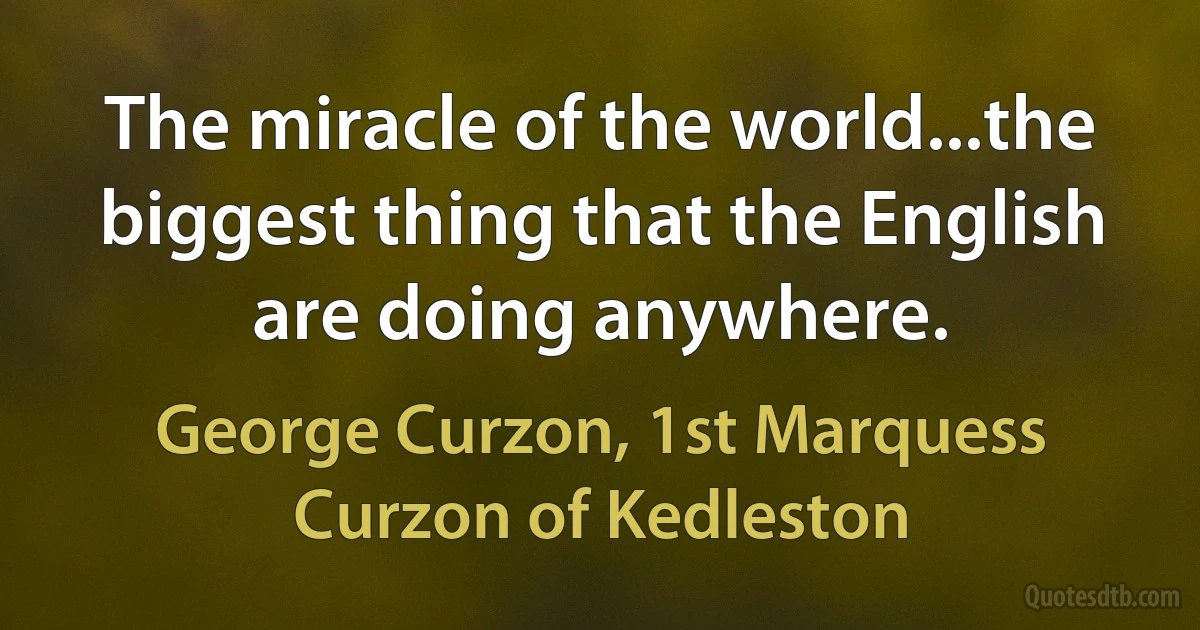 The miracle of the world...the biggest thing that the English are doing anywhere. (George Curzon, 1st Marquess Curzon of Kedleston)