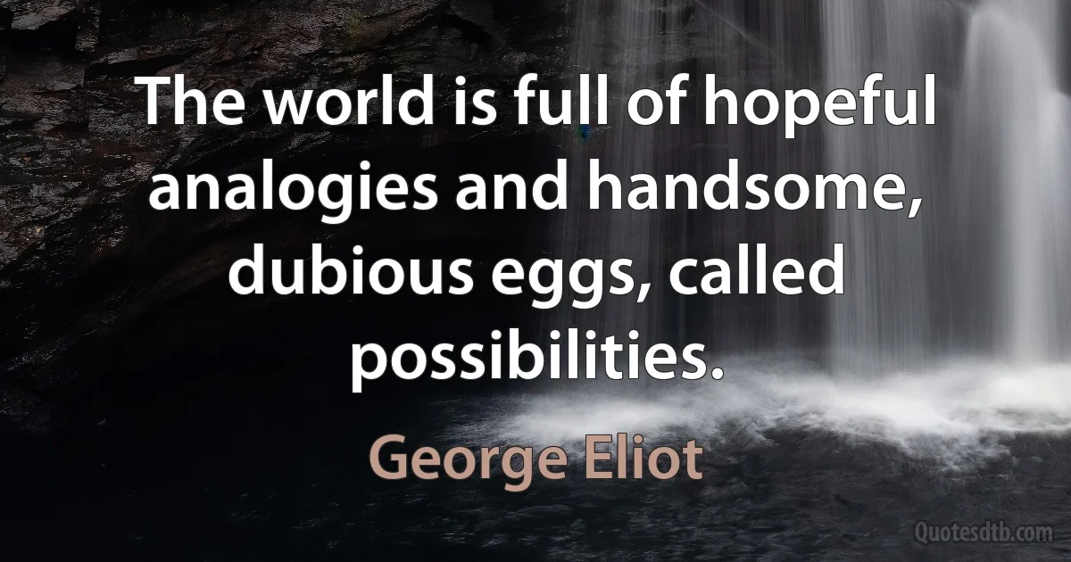 The world is full of hopeful analogies and handsome, dubious eggs, called possibilities. (George Eliot)