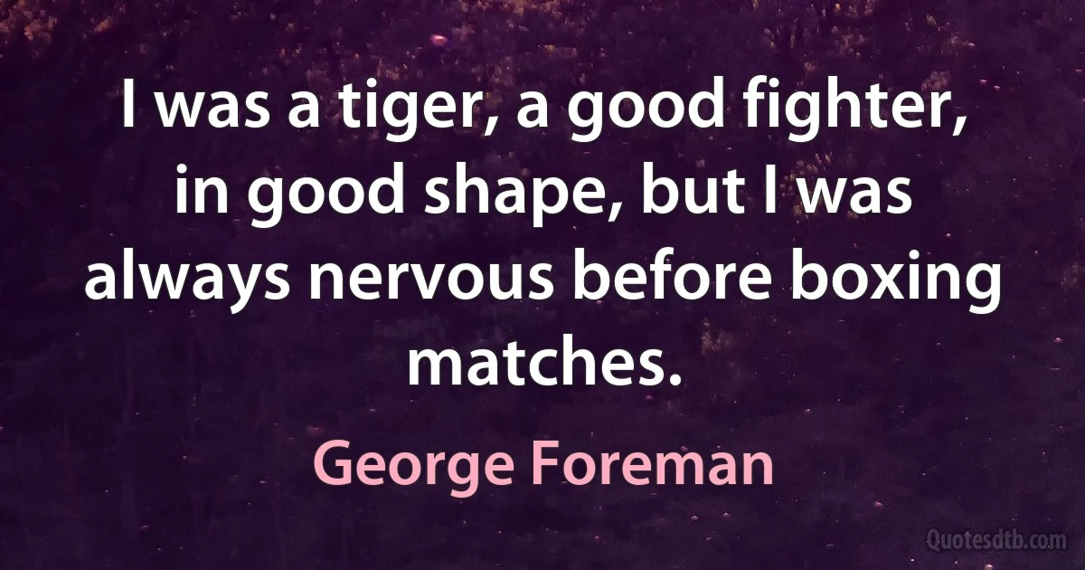 I was a tiger, a good fighter, in good shape, but I was always nervous before boxing matches. (George Foreman)