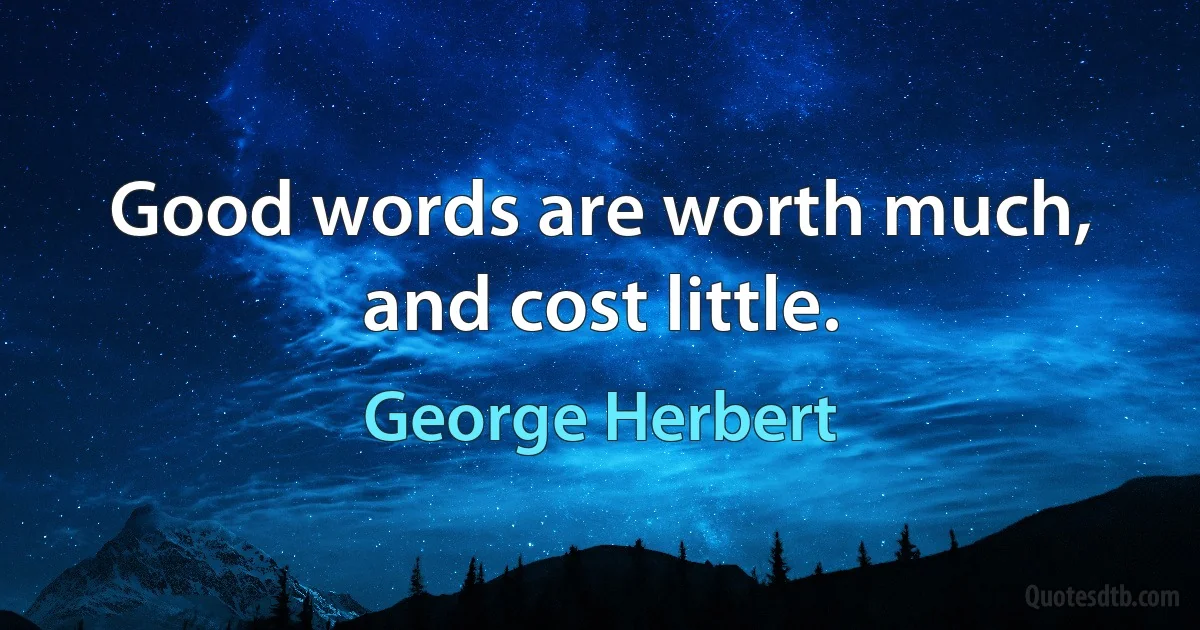 Good words are worth much, and cost little. (George Herbert)