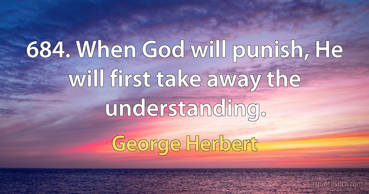 684. When God will punish, He will first take away the understanding. (George Herbert)