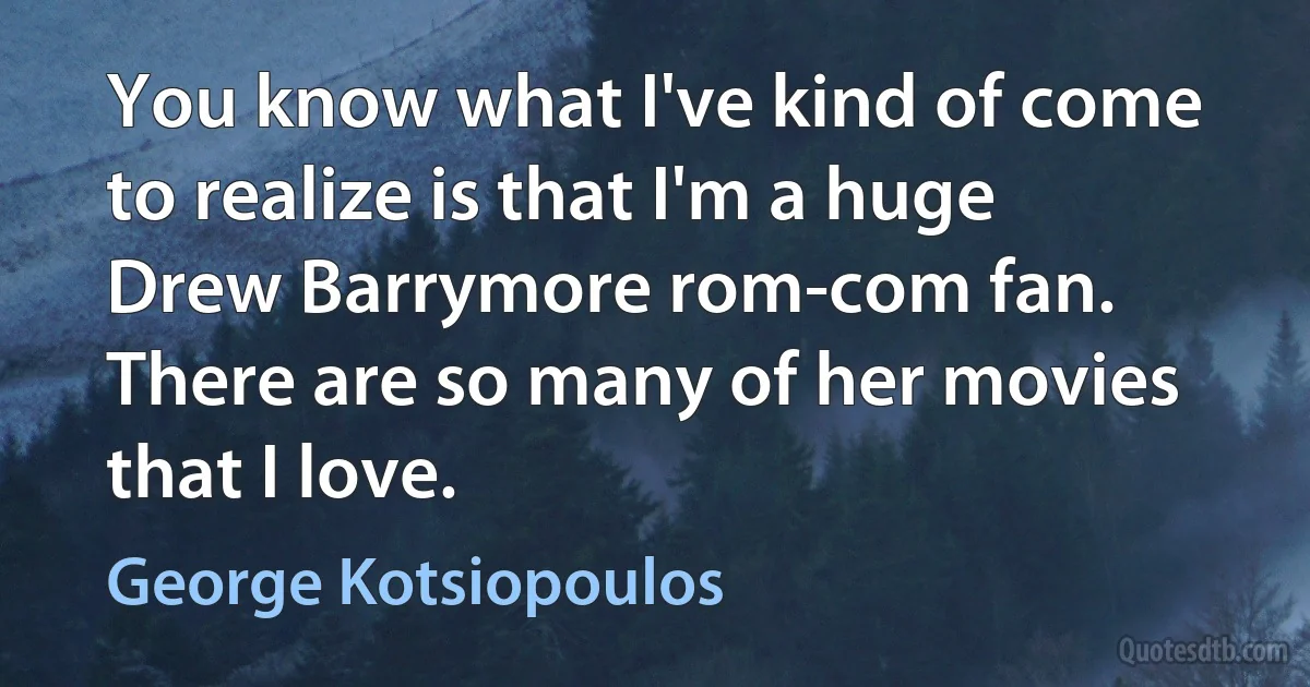 You know what I've kind of come to realize is that I'm a huge Drew Barrymore rom-com fan. There are so many of her movies that I love. (George Kotsiopoulos)