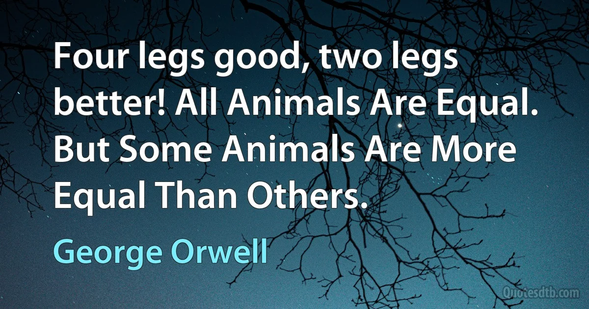 Four legs good, two legs better! All Animals Are Equal. But Some Animals Are More Equal Than Others. (George Orwell)