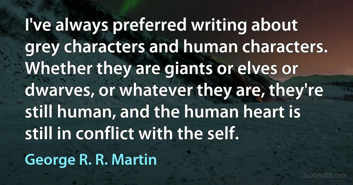 I've always preferred writing about grey characters and human characters. Whether they are giants or elves or dwarves, or whatever they are, they're still human, and the human heart is still in conflict with the self. (George R. R. Martin)