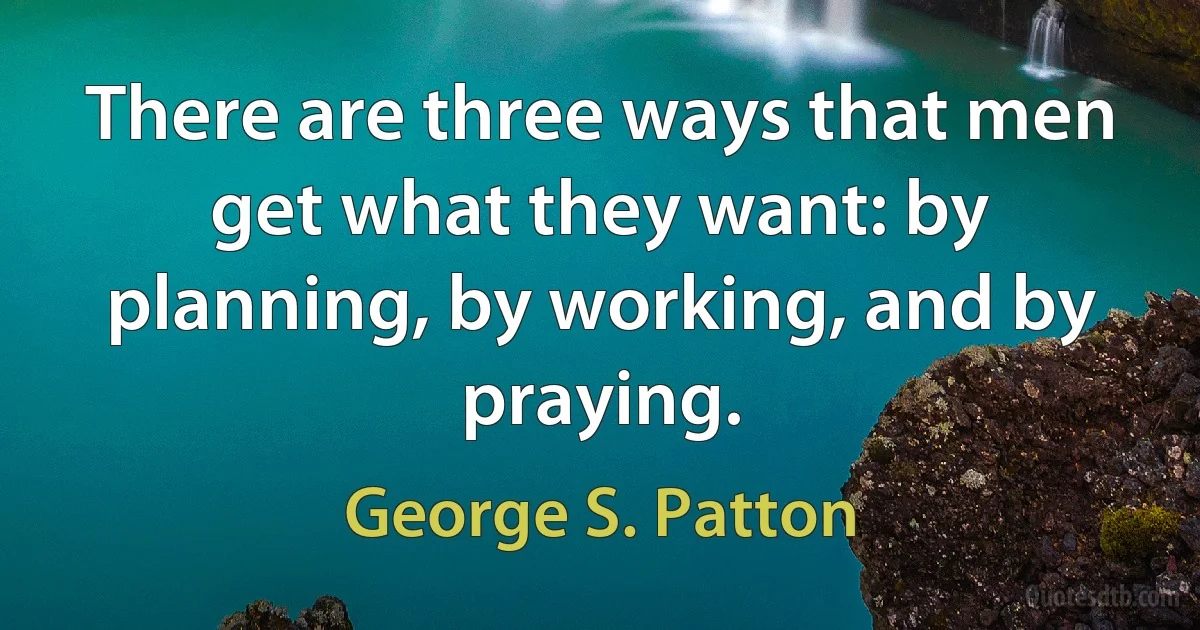 There are three ways that men get what they want: by planning, by working, and by praying. (George S. Patton)