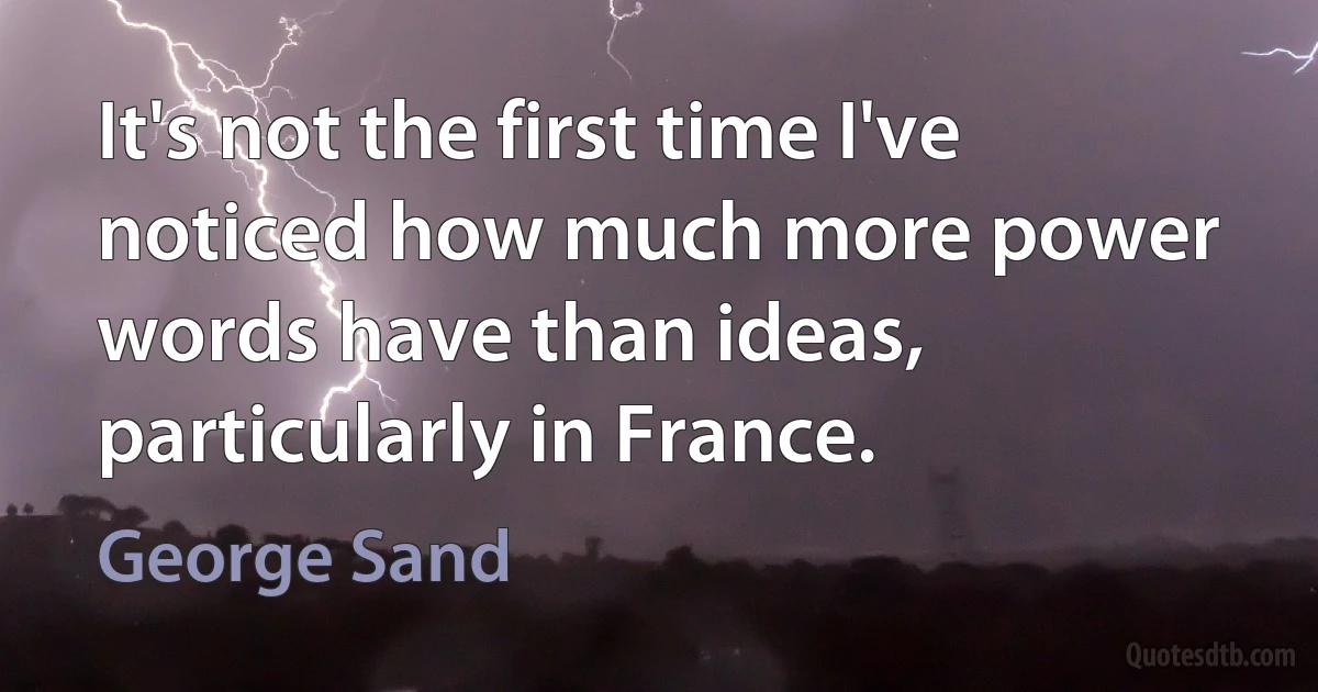 It's not the first time I've noticed how much more power words have than ideas, particularly in France. (George Sand)