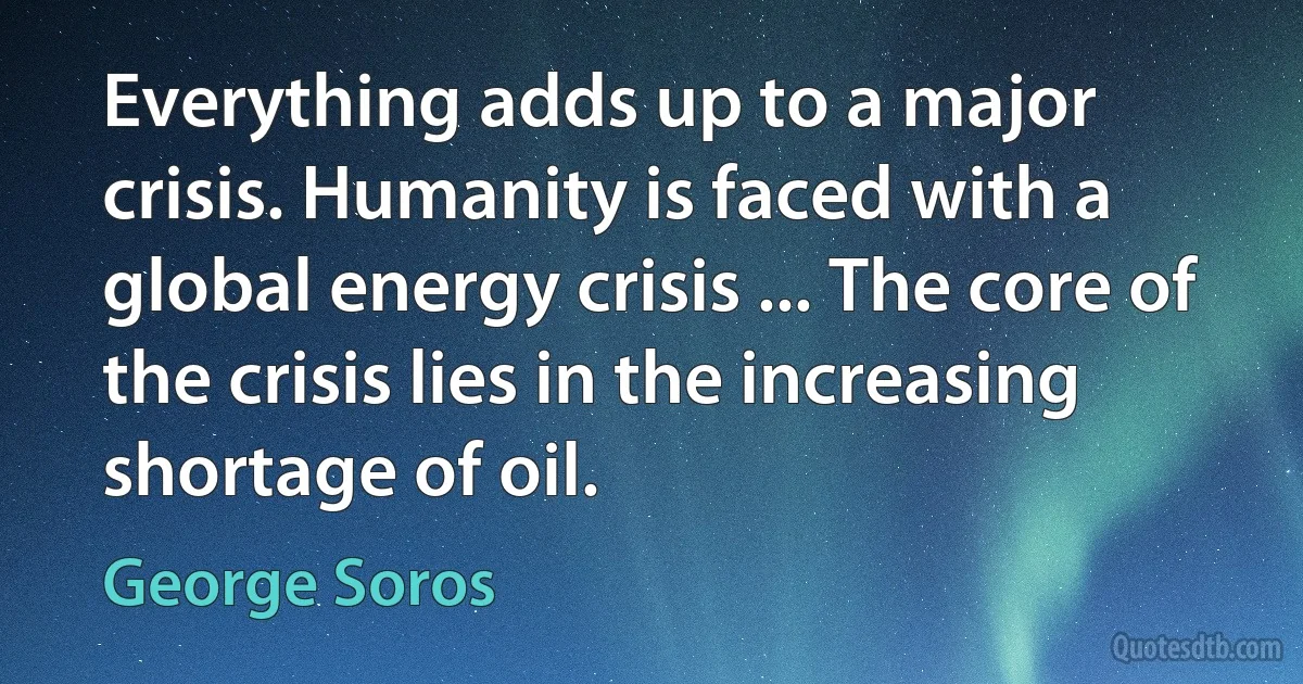 Everything adds up to a major crisis. Humanity is faced with a global energy crisis ... The core of the crisis lies in the increasing shortage of oil. (George Soros)