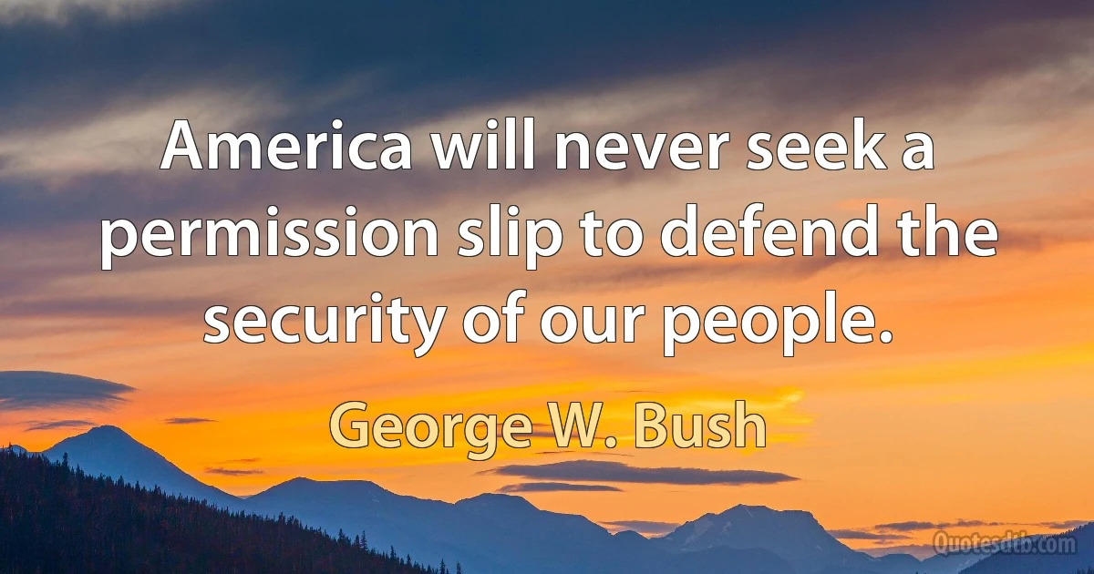 America will never seek a permission slip to defend the security of our people. (George W. Bush)