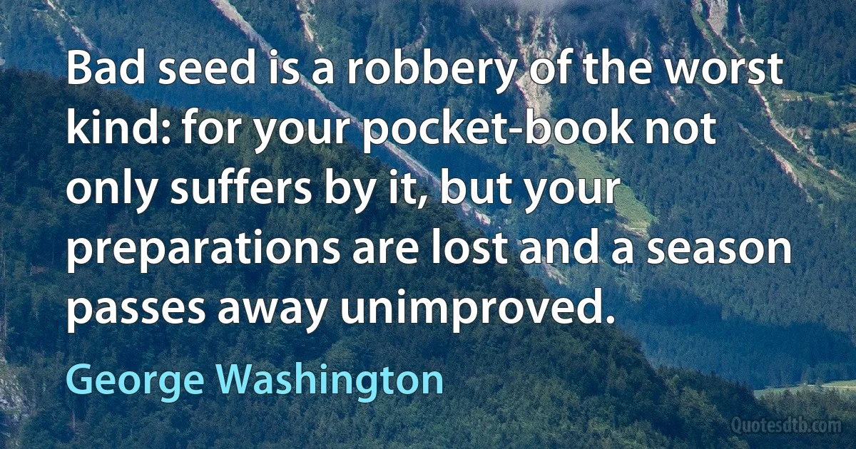 Bad seed is a robbery of the worst kind: for your pocket-book not only suffers by it, but your preparations are lost and a season passes away unimproved. (George Washington)