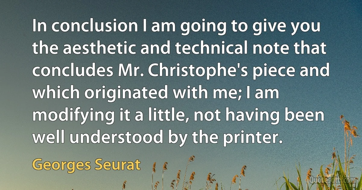 In conclusion I am going to give you the aesthetic and technical note that concludes Mr. Christophe's piece and which originated with me; I am modifying it a little, not having been well understood by the printer. (Georges Seurat)