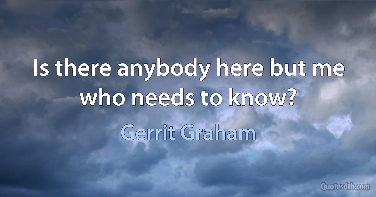 Is there anybody here but me who needs to know? (Gerrit Graham)