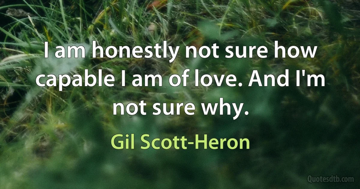 I am honestly not sure how capable I am of love. And I'm not sure why. (Gil Scott-Heron)