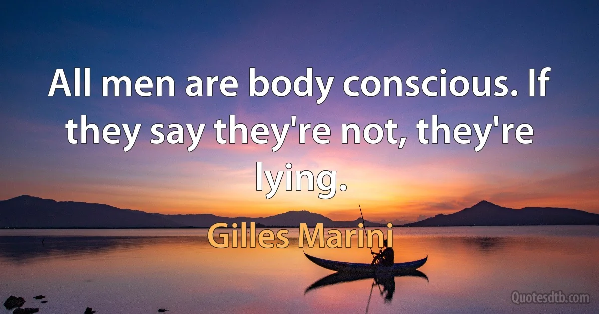 All men are body conscious. If they say they're not, they're lying. (Gilles Marini)