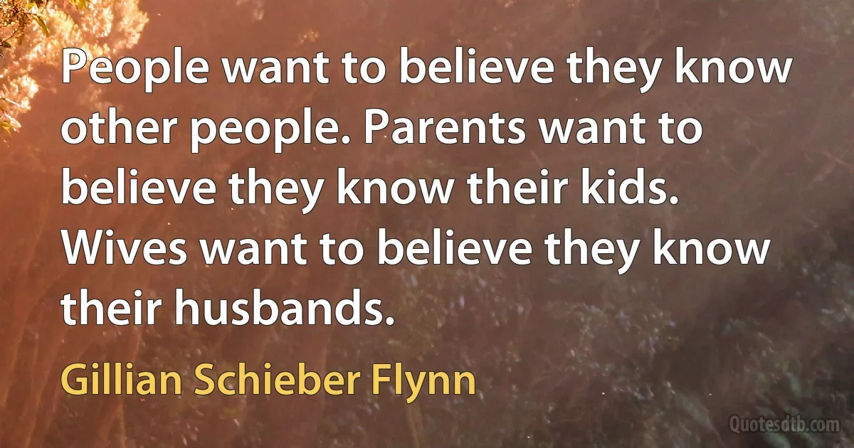 People want to believe they know other people. Parents want to believe they know their kids. Wives want to believe they know their husbands. (Gillian Schieber Flynn)