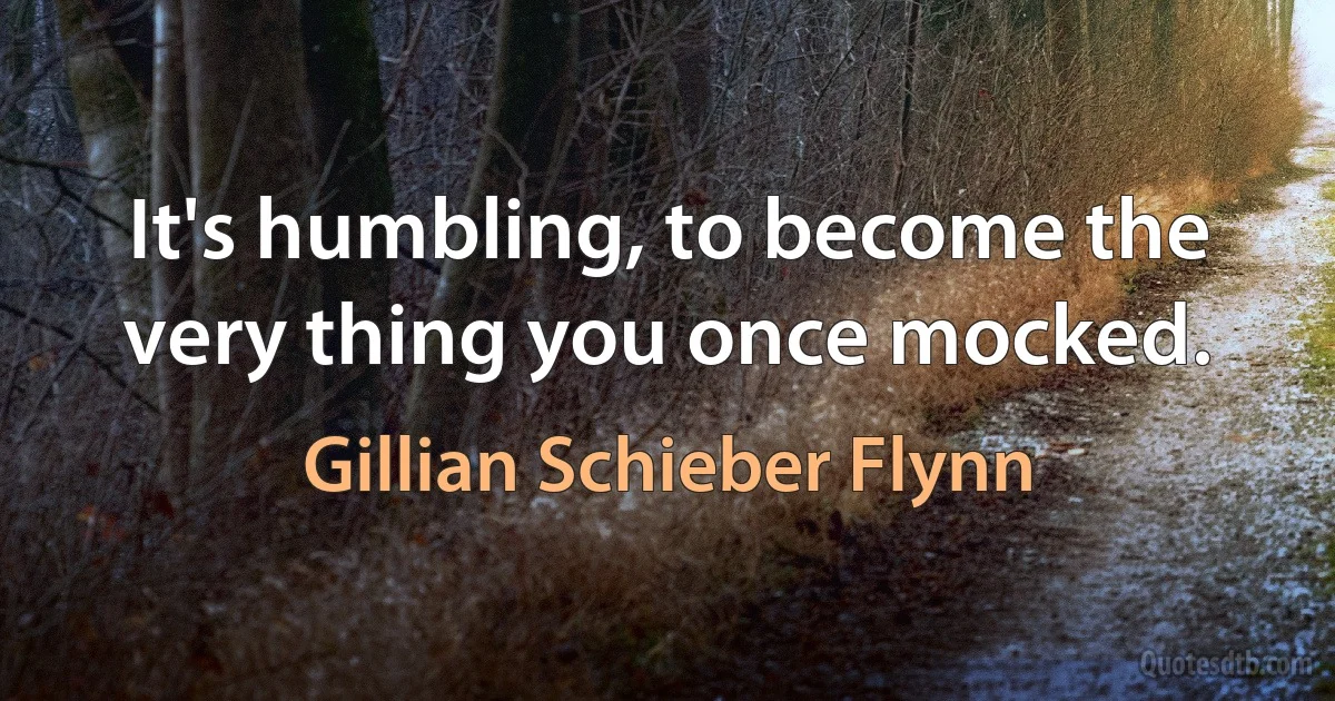 It's humbling, to become the very thing you once mocked. (Gillian Schieber Flynn)