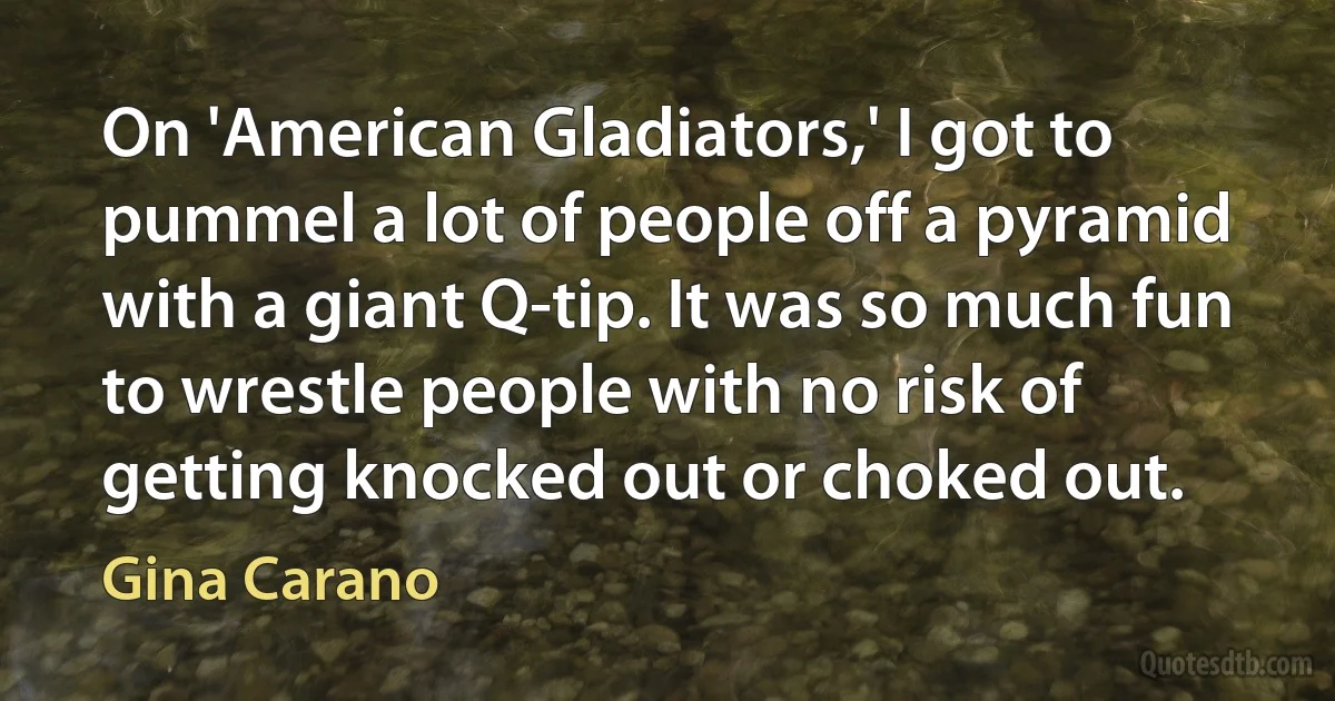 On 'American Gladiators,' I got to pummel a lot of people off a pyramid with a giant Q-tip. It was so much fun to wrestle people with no risk of getting knocked out or choked out. (Gina Carano)