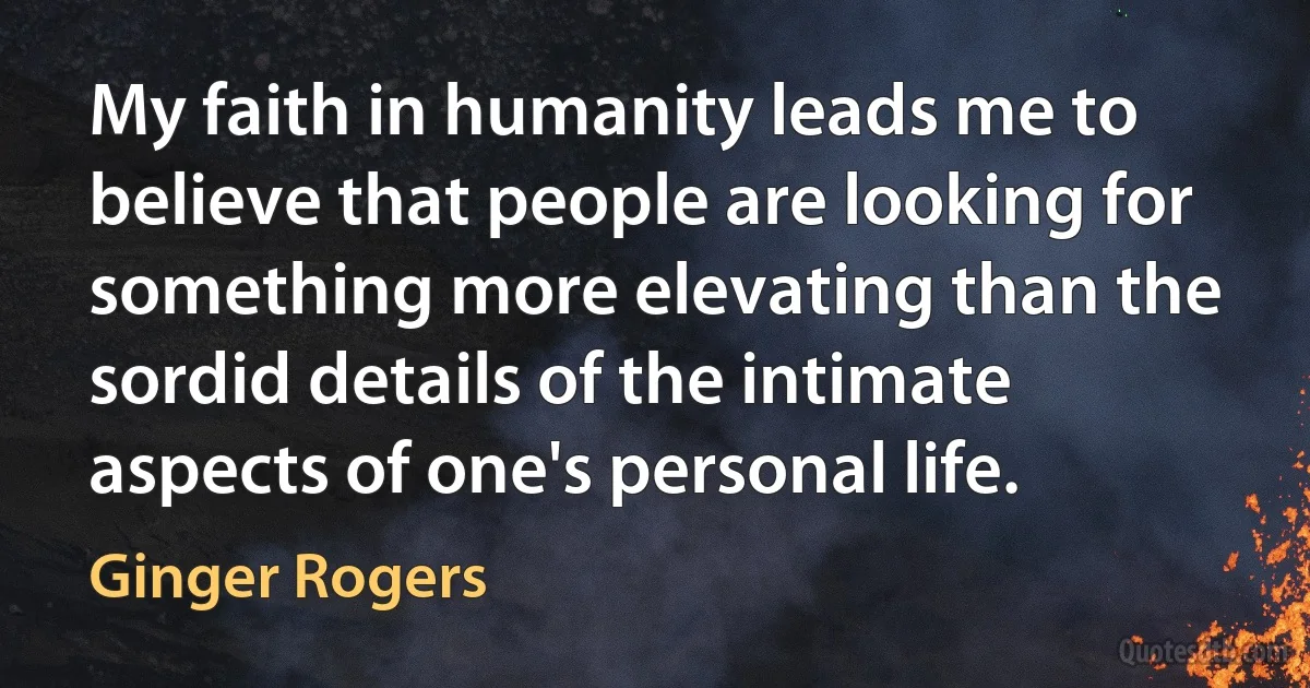 My faith in humanity leads me to believe that people are looking for something more elevating than the sordid details of the intimate aspects of one's personal life. (Ginger Rogers)