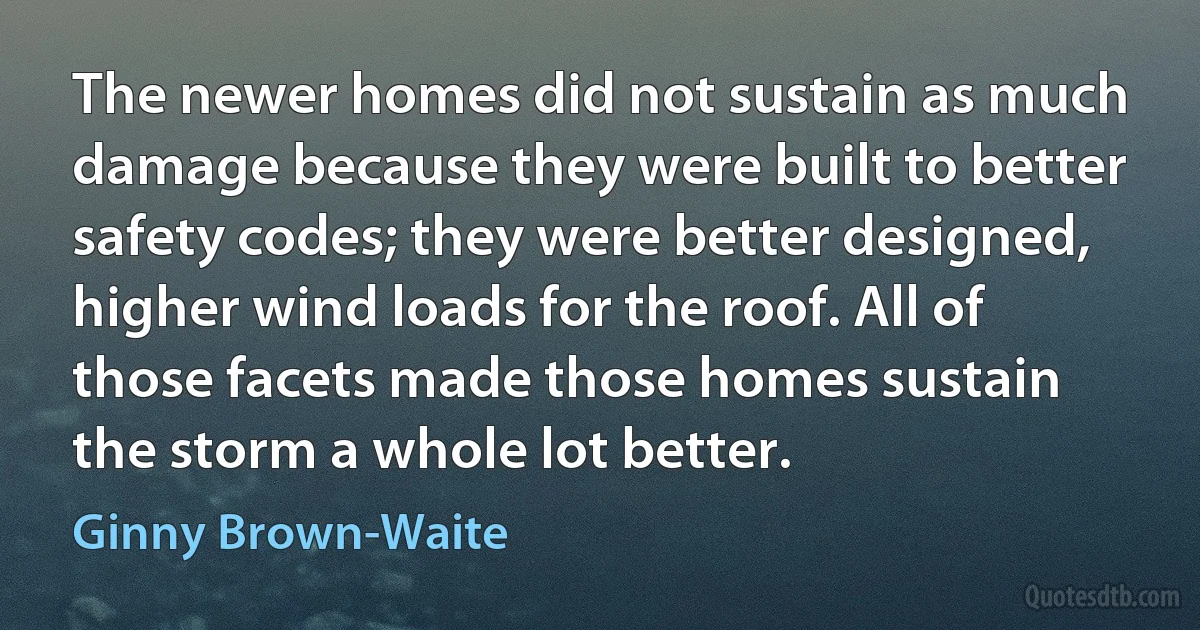 The newer homes did not sustain as much damage because they were built to better safety codes; they were better designed, higher wind loads for the roof. All of those facets made those homes sustain the storm a whole lot better. (Ginny Brown-Waite)