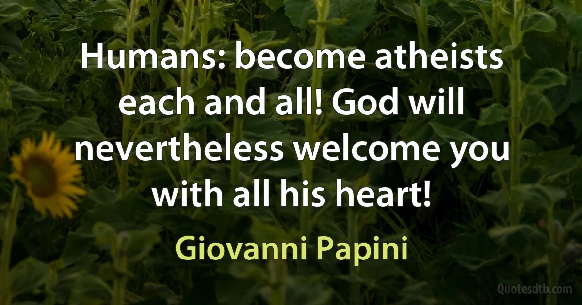 Humans: become atheists each and all! God will nevertheless welcome you with all his heart! (Giovanni Papini)