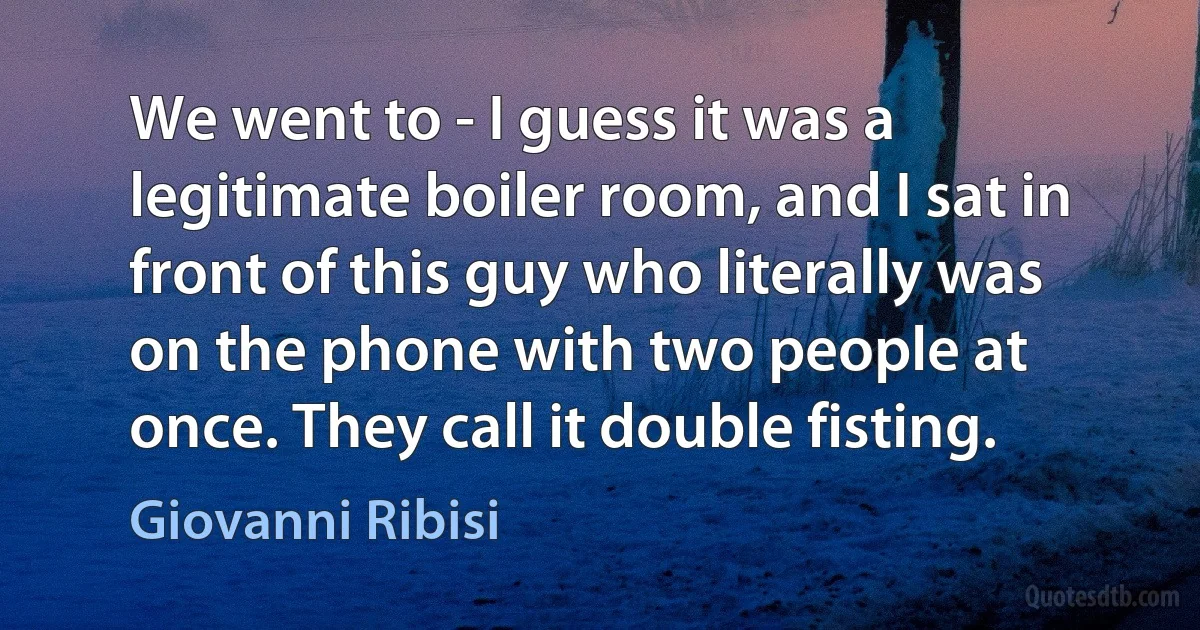 We went to - I guess it was a legitimate boiler room, and I sat in front of this guy who literally was on the phone with two people at once. They call it double fisting. (Giovanni Ribisi)