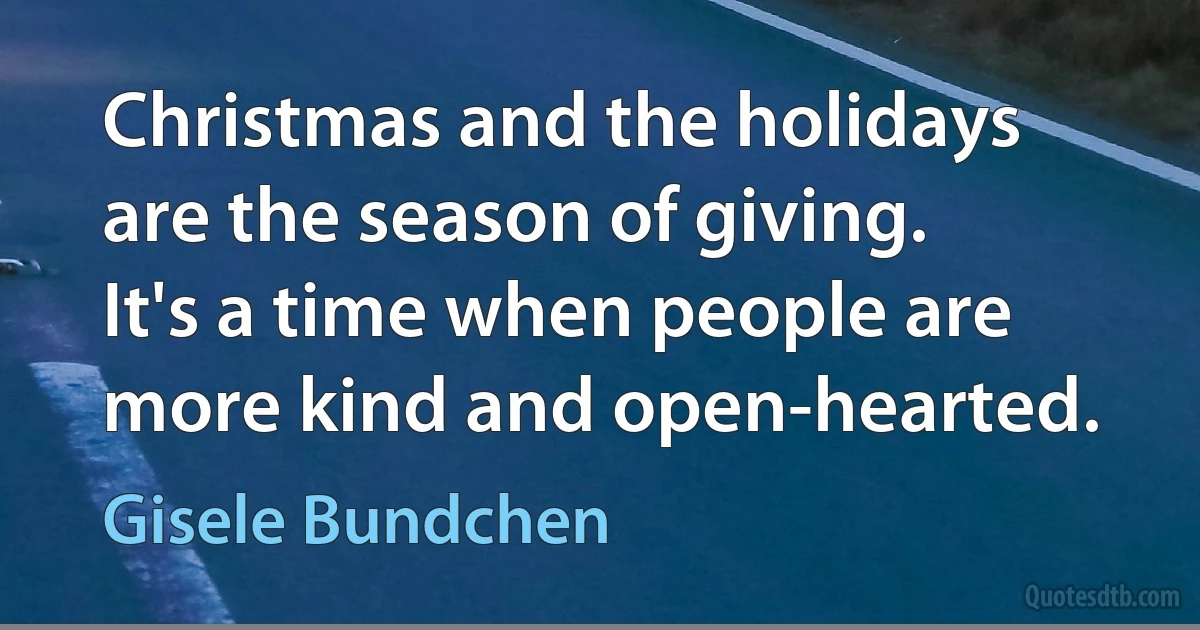 Christmas and the holidays are the season of giving. It's a time when people are more kind and open-hearted. (Gisele Bundchen)