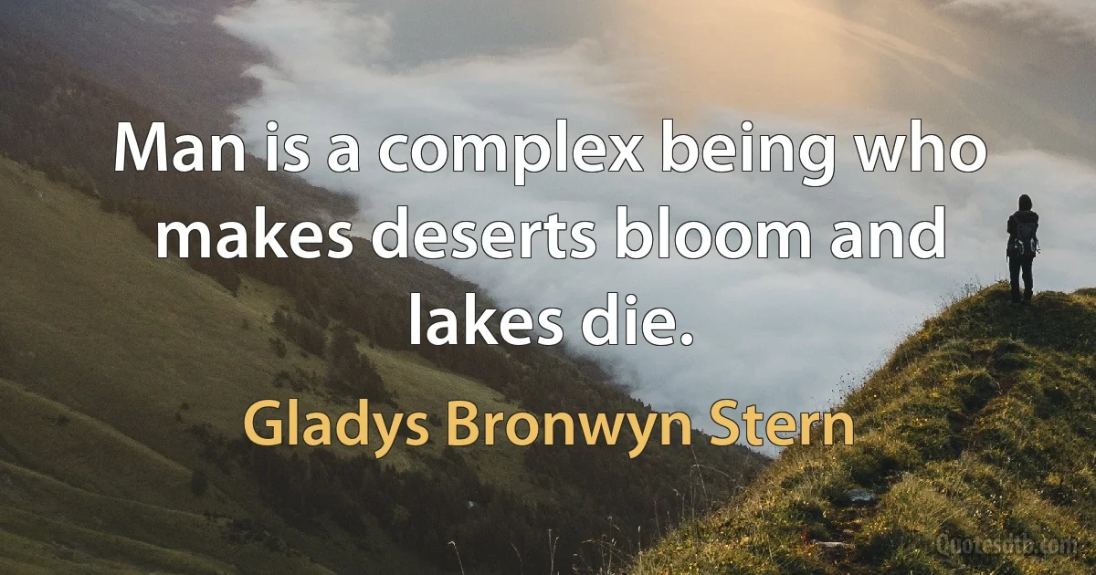 Man is a complex being who makes deserts bloom and lakes die. (Gladys Bronwyn Stern)